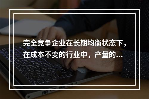 完全竞争企业在长期均衡状态下，在成本不变的行业中，产量的增加