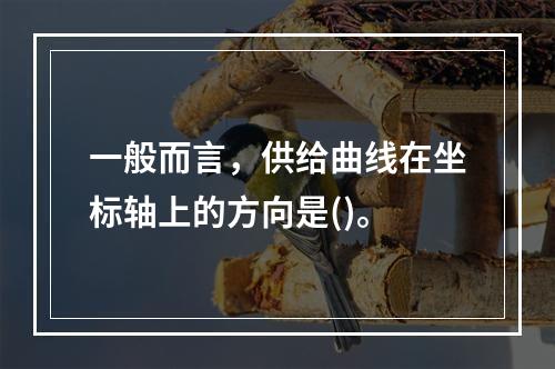 一般而言，供给曲线在坐标轴上的方向是()。