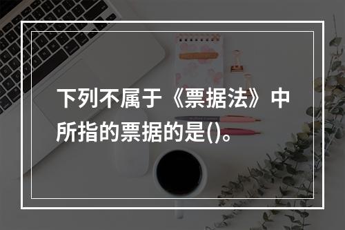 下列不属于《票据法》中所指的票据的是()。