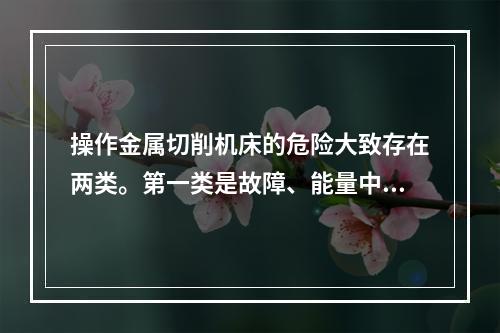 操作金属切削机床的危险大致存在两类。第一类是故障、能量中断、