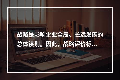 战略是影响企业全局、长远发展的总体谋划。因此，战略评价标准更