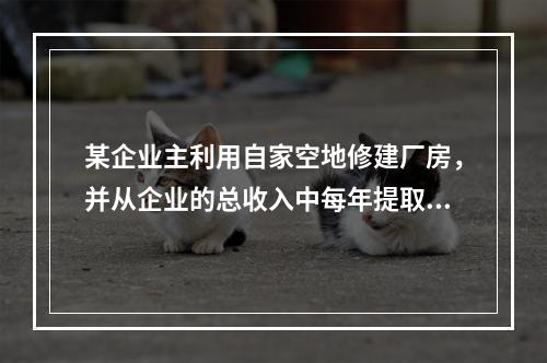 某企业主利用自家空地修建厂房，并从企业的总收入中每年提取2万