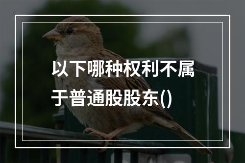 以下哪种权利不属于普通股股东()