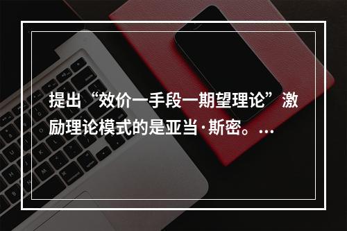 提出“效价一手段一期望理论”激励理论模式的是亚当·斯密。()