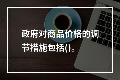 政府对商品价格的调节措施包括()。