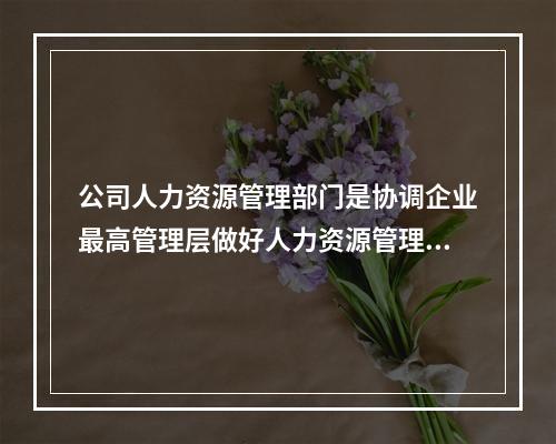 公司人力资源管理部门是协调企业最高管理层做好人力资源管理职能