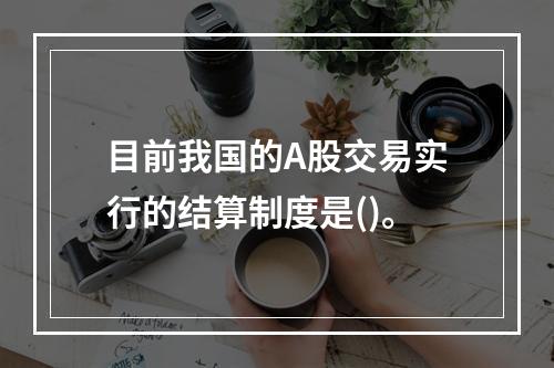 目前我国的A股交易实行的结算制度是()。