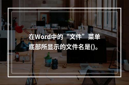 在Word中的“文件”菜单底部所显示的文件名是()。