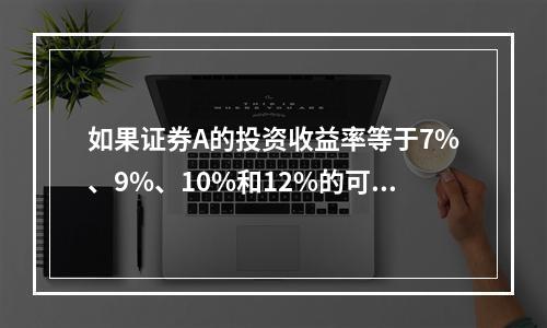 如果证券A的投资收益率等于7%、9%、10%和12%的可能性