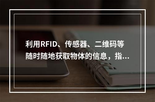 利用RFID、传感器、二维码等随时随地获取物体的信息，指的是