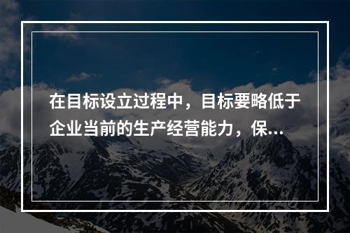 在目标设立过程中，目标要略低于企业当前的生产经营能力，保证企