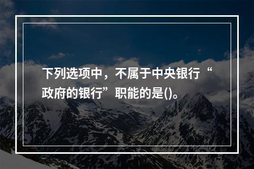 下列选项中，不属于中央银行“政府的银行”职能的是()。