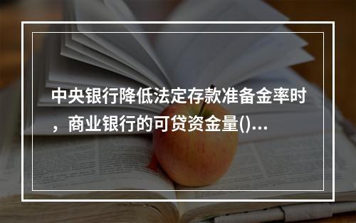 中央银行降低法定存款准备金率时，商业银行的可贷资金量()。