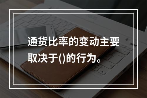 通货比率的变动主要取决于()的行为。