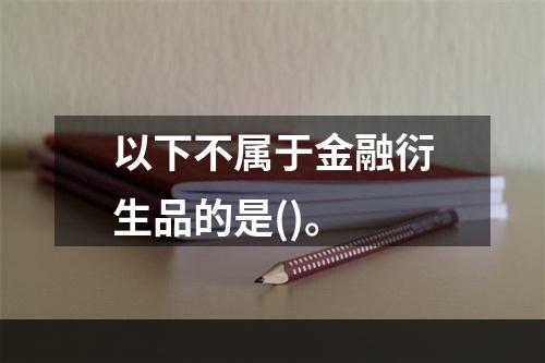 以下不属于金融衍生品的是()。