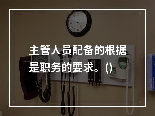 主管人员配备的根据是职务的要求。()