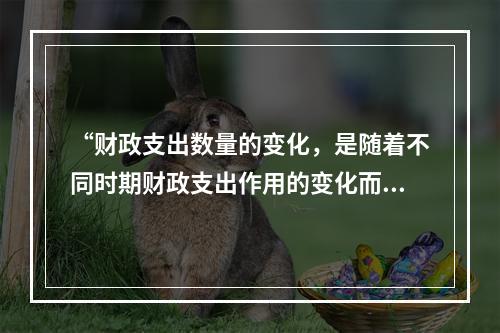 “财政支出数量的变化，是随着不同时期财政支出作用的变化而变化