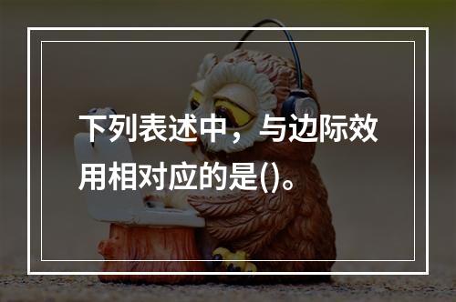 下列表述中，与边际效用相对应的是()。