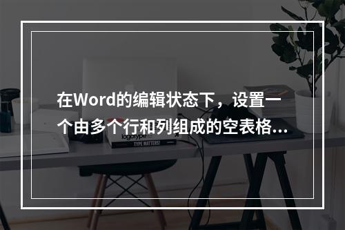 在Word的编辑状态下，设置一个由多个行和列组成的空表格，将