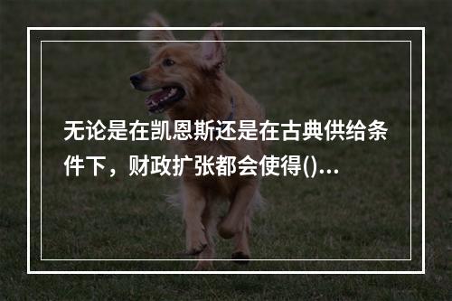 无论是在凯恩斯还是在古典供给条件下，财政扩张都会使得()。