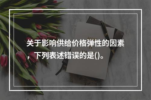 关于影响供给价格弹性的因素，下列表述错误的是()。