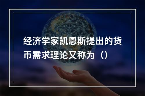 经济学家凯恩斯提出的货币需求理论又称为（）