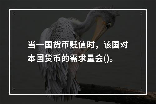 当一国货币贬值时，该国对本国货币的需求量会()。