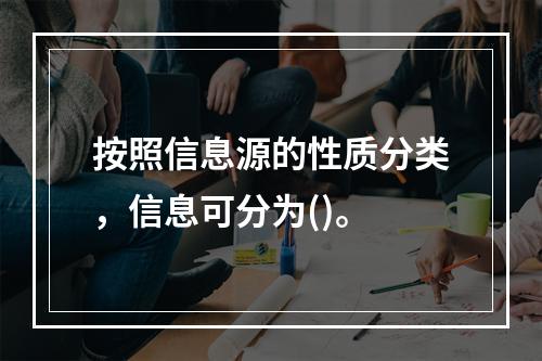 按照信息源的性质分类，信息可分为()。