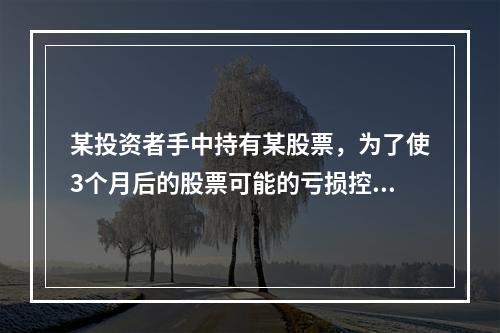 某投资者手中持有某股票，为了使3个月后的股票可能的亏损控制在