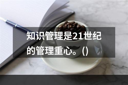 知识管理是21世纪的管理重心。()