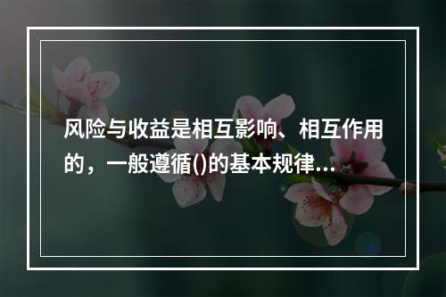 风险与收益是相互影响、相互作用的，一般遵循()的基本规律。