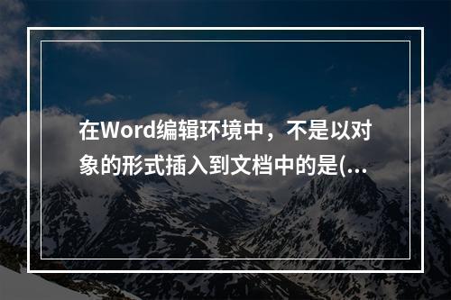 在Word编辑环境中，不是以对象的形式插入到文档中的是()。