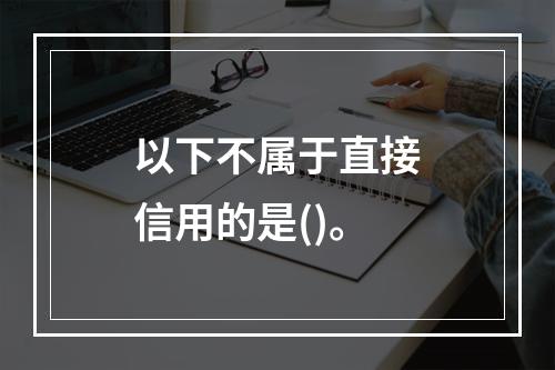 以下不属于直接信用的是()。