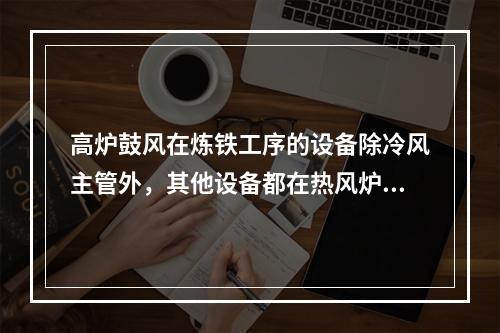 高炉鼓风在炼铁工序的设备除冷风主管外，其他设备都在热风炉的热