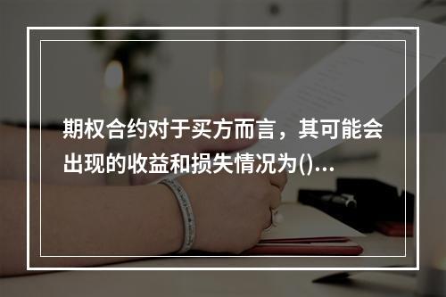 期权合约对于买方而言，其可能会出现的收益和损失情况为()。