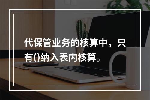 代保管业务的核算中，只有()纳入表内核算。