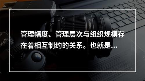 管理幅度、管理层次与组织规模存在着相互制约的关系。也就是说，