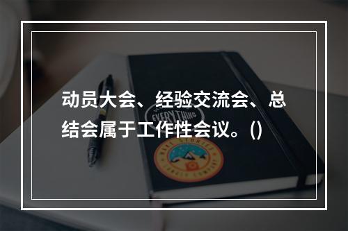 动员大会、经验交流会、总结会属于工作性会议。()