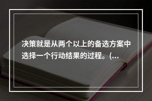 决策就是从两个以上的备选方案中选择一个行动结果的过程。()