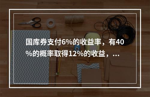 国库券支付6%的收益率，有40%的概率取得12%的收益，有6