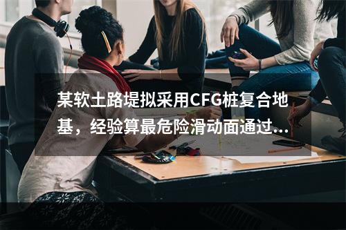 某软土路堤拟采用CFG桩复合地基，经验算最危险滑动面通过C