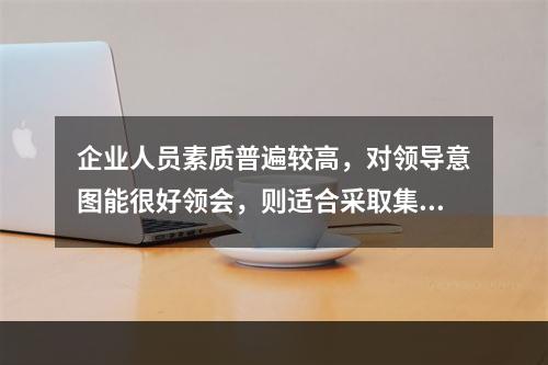 企业人员素质普遍较高，对领导意图能很好领会，则适合采取集权管