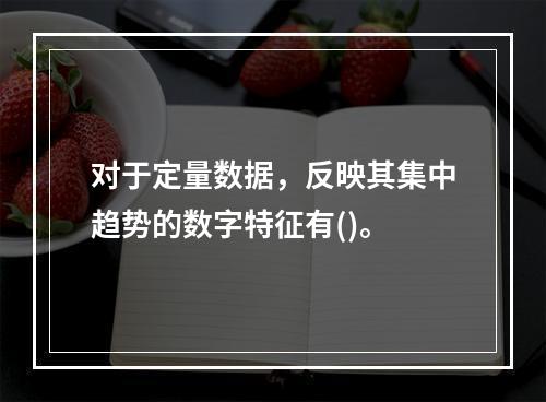 对于定量数据，反映其集中趋势的数字特征有()。