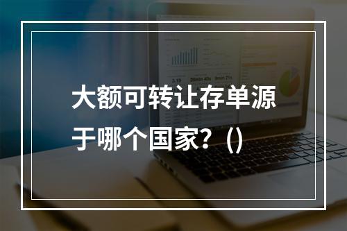 大额可转让存单源于哪个国家？()