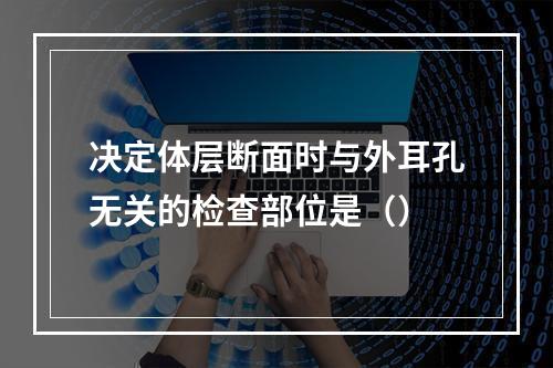 决定体层断面时与外耳孔无关的检查部位是（）