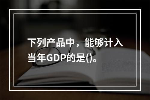 下列产品中，能够计入当年GDP的是()。