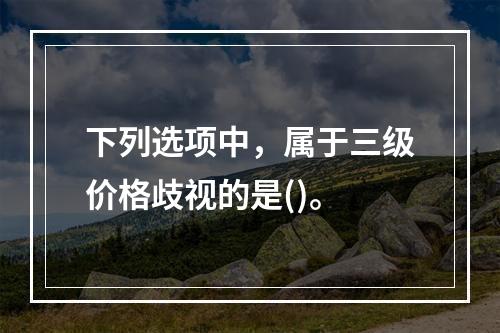 下列选项中，属于三级价格歧视的是()。