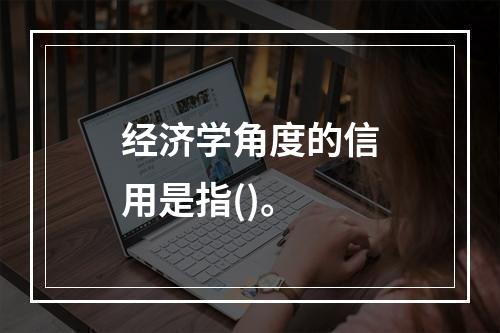 经济学角度的信用是指()。