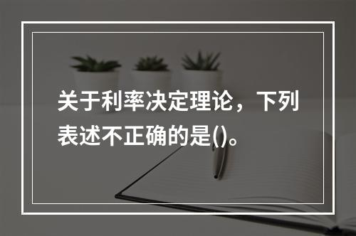 关于利率决定理论，下列表述不正确的是()。