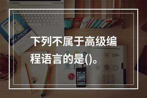 下列不属于高级编程语言的是()。